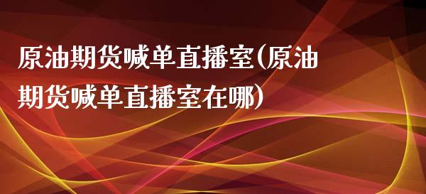 原油期货喊单直播室(原油期货喊单直播室在哪)_https://www.yunyouns.com_期货行情_第1张