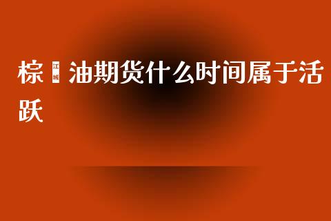 棕榈油期货什么时间属于活跃_https://www.yunyouns.com_期货行情_第1张