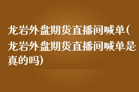 龙岩外盘期货直播间喊单(龙岩外盘期货直播间喊单是真的吗)_https://www.yunyouns.com_股指期货_第1张