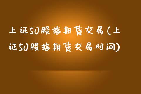 上证50股指期货交易(上证50股指期货交易时间)_https://www.yunyouns.com_期货直播_第1张