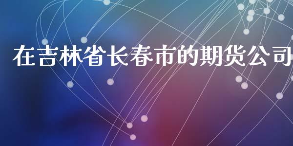 在吉林省长春市的期货公司_https://www.yunyouns.com_期货行情_第1张