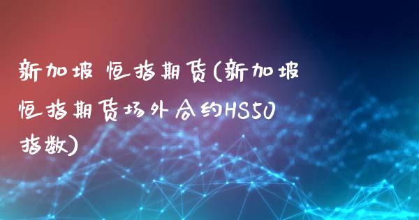 新加坡 恒指期货(新加坡恒指期货场外合约HS50指数)_https://www.yunyouns.com_期货行情_第1张