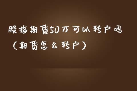 股指期货50万可以转户吗（期货怎么转户）_https://www.yunyouns.com_股指期货_第1张