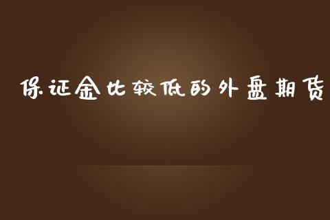 保证金比较低的外盘期货_https://www.yunyouns.com_期货直播_第1张