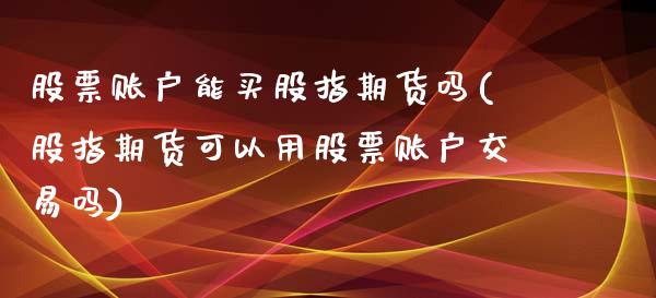 股票账户能买股指期货吗(股指期货可以用股票账户交易吗)_https://www.yunyouns.com_期货行情_第1张