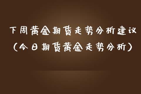 下周黄金期货走势分析建议（今日期货黄金走势分析）_https://www.yunyouns.com_期货直播_第1张