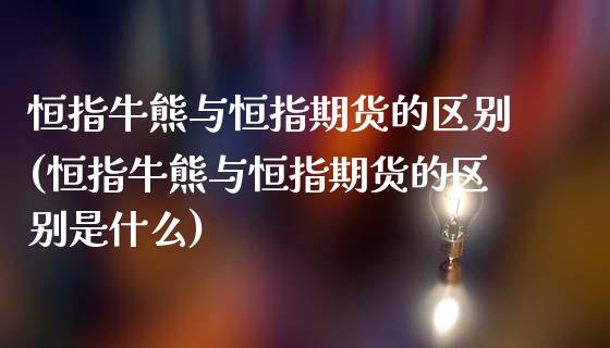 恒指牛熊与恒指期货的区别(恒指牛熊与恒指期货的区别是什么)_https://www.yunyouns.com_期货直播_第1张