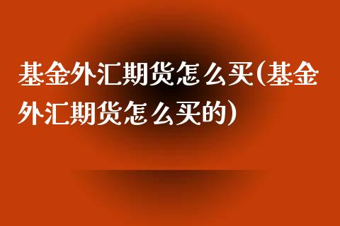 基金外汇期货怎么买(基金外汇期货怎么买的)_https://www.yunyouns.com_期货直播_第1张