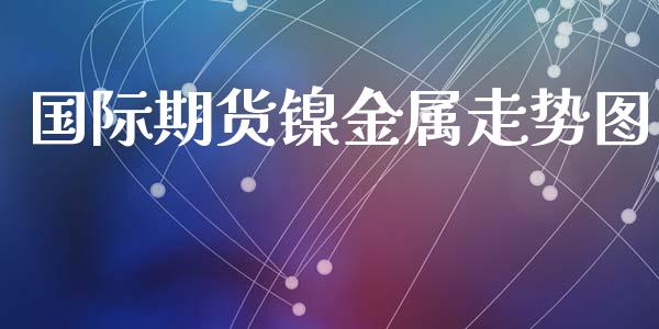 国际期货镍金属走势图_https://www.yunyouns.com_期货直播_第1张