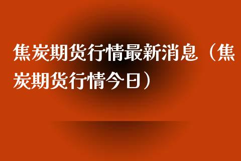 焦炭期货行情最新消息（焦炭期货行情今日）_https://www.yunyouns.com_期货行情_第1张