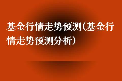 基金行情走势预测(基金行情走势预测分析)_https://www.yunyouns.com_期货直播_第1张