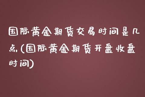 国际黄金期货交易时间是几点(国际黄金期货开盘收盘时间)_https://www.yunyouns.com_期货行情_第1张