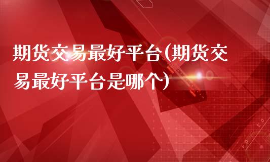 期货交易最好平台(期货交易最好平台是哪个)_https://www.yunyouns.com_恒生指数_第1张