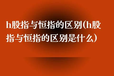 h股指与恒指的区别(h股指与恒指的区别是什么)_https://www.yunyouns.com_恒生指数_第1张