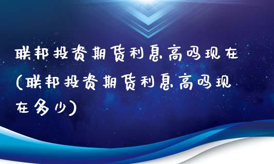 联邦投资期货利息高吗现在(联邦投资期货利息高吗现在多少)_https://www.yunyouns.com_期货直播_第1张