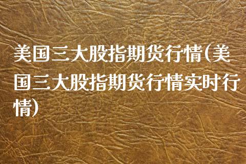 美国三大股指期货行情(美国三大股指期货行情实时行情)_https://www.yunyouns.com_期货直播_第1张