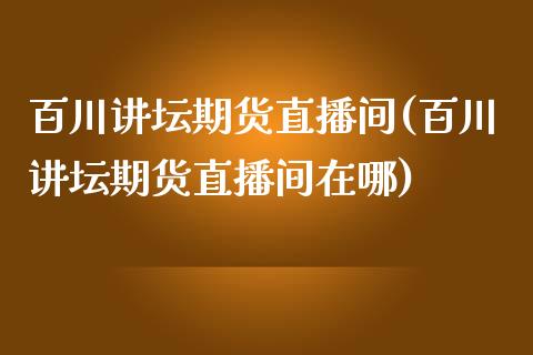 百川讲坛期货直播间(百川讲坛期货直播间在哪)_https://www.yunyouns.com_期货行情_第1张