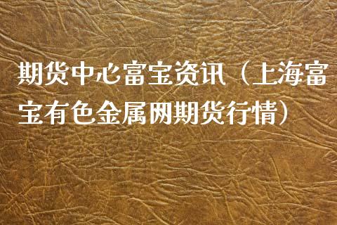 期货中心富宝资讯（上海富宝有色金属网期货行情）_https://www.yunyouns.com_期货行情_第1张