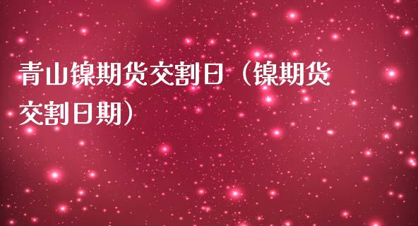 青山镍期货交割日（镍期货交割日期）_https://www.yunyouns.com_期货直播_第1张