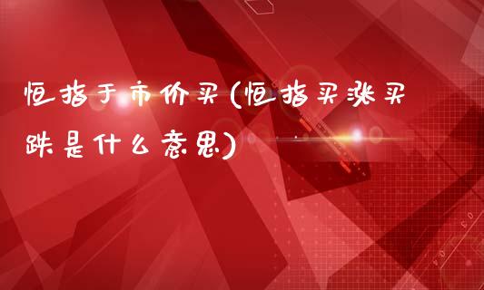 恒指于市价买(恒指买涨买跌是什么意思)_https://www.yunyouns.com_股指期货_第1张