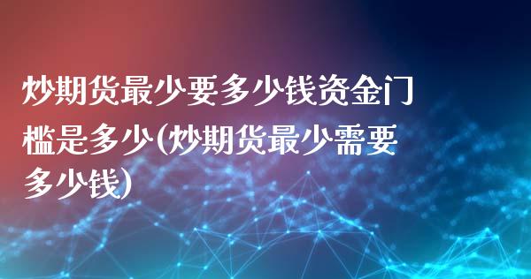 炒期货最少要多少钱资金门槛是多少(炒期货最少需要多少钱)_https://www.yunyouns.com_期货行情_第1张