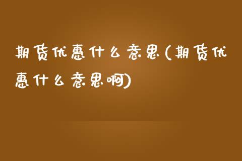 期货优惠什么意思(期货优惠什么意思啊)_https://www.yunyouns.com_期货行情_第1张