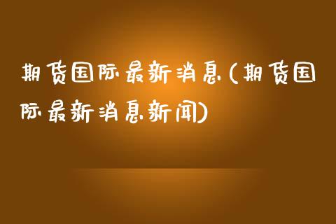 期货国际最新消息(期货国际最新消息新闻)_https://www.yunyouns.com_期货直播_第1张