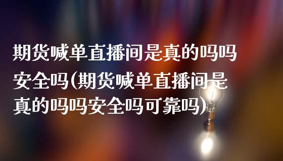 期货喊单直播间是真的吗吗安全吗(期货喊单直播间是真的吗吗安全吗可靠吗)_https://www.yunyouns.com_期货行情_第1张