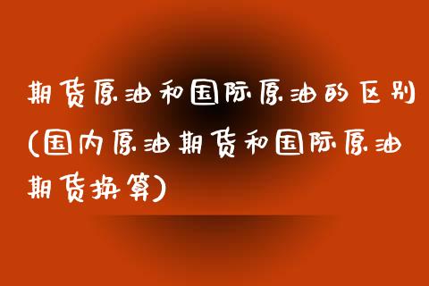 期货原油和国际原油的区别(国内原油期货和国际原油期货换算)_https://www.yunyouns.com_恒生指数_第1张