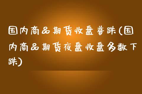 国内商品期货收盘普跌(国内商品期货夜盘收盘多数下跌)_https://www.yunyouns.com_股指期货_第1张