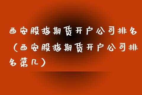 西安股指期货开户公司排名（西安股指期货开户公司排名第几）_https://www.yunyouns.com_期货直播_第1张