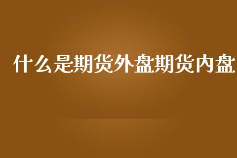 什么是期货外盘期货内盘_https://www.yunyouns.com_恒生指数_第1张