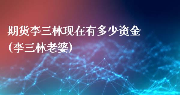 期货李三林现在有多少资金(李三林老婆)_https://www.yunyouns.com_期货行情_第1张