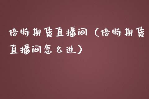 倍特期货直播间（倍特期货直播间怎么进）_https://www.yunyouns.com_恒生指数_第1张