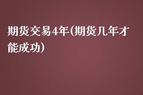 期货交易4年(期货几年才能成功)_https://www.yunyouns.com_期货行情_第1张