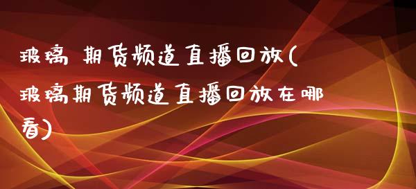 玻璃 期货频道直播回放(玻璃期货频道直播回放在哪看)_https://www.yunyouns.com_期货行情_第1张