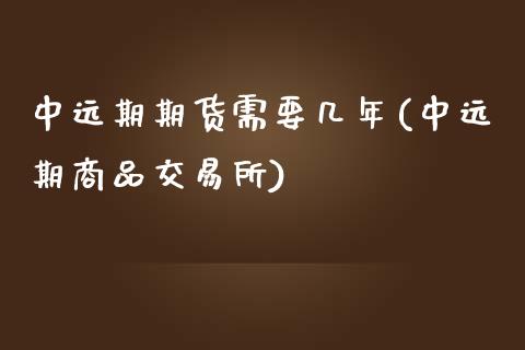 中远期期货需要几年(中远期商品交易所)_https://www.yunyouns.com_期货行情_第1张