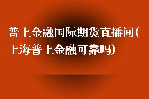 普上金融国际期货直播间(上海普上金融可靠吗)_https://www.yunyouns.com_期货直播_第1张