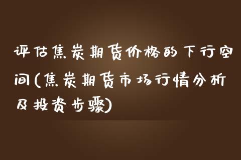 评估焦炭期货价格的下行空间(焦炭期货市场行情分析及投资步骤)_https://www.yunyouns.com_期货直播_第1张