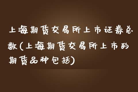 上海期货交易所上市证券总数(上海期货交易所上市的期货品种包括)_https://www.yunyouns.com_期货行情_第1张