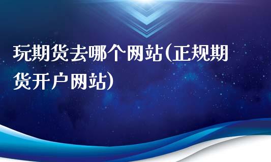 玩期货去哪个网站(正规期货开户网站)_https://www.yunyouns.com_期货行情_第1张