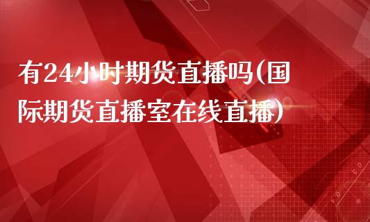 有24小时期货直播吗(国际期货直播室在线直播)_https://www.yunyouns.com_期货行情_第1张