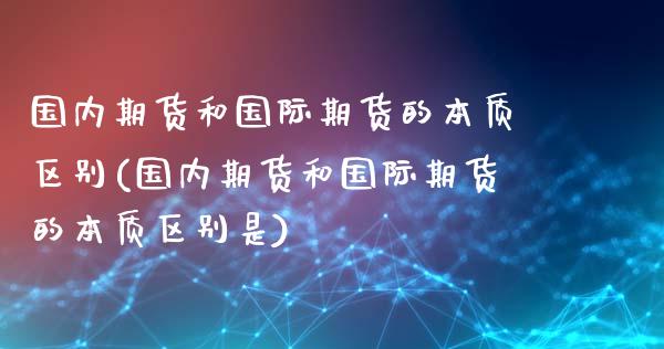 国内期货和国际期货的本质区别(国内期货和国际期货的本质区别是)_https://www.yunyouns.com_期货行情_第1张