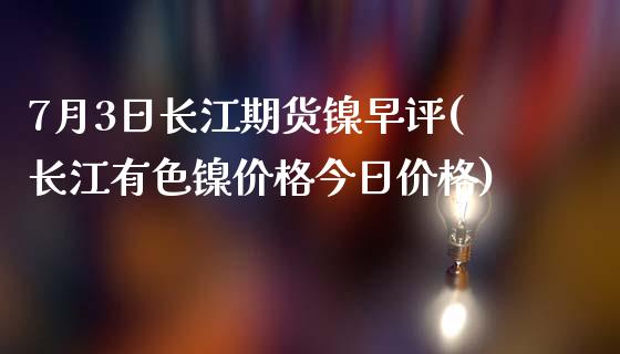 7月3日长江期货镍早评(长江有色镍价格今日价格)_https://www.yunyouns.com_期货行情_第1张