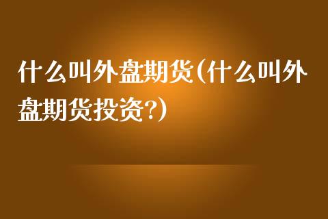 什么叫外盘期货(什么叫外盘期货投资?)_https://www.yunyouns.com_期货行情_第1张