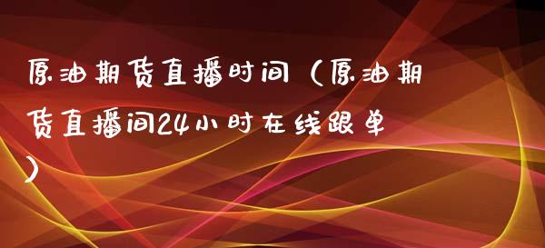 原油期货直播时间（原油期货直播间24小时在线跟单）_https://www.yunyouns.com_期货直播_第1张