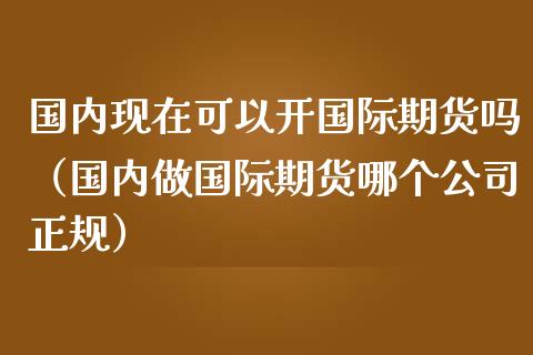 国内现在可以开国际期货吗（国内做国际期货哪个公司正规）_https://www.yunyouns.com_期货直播_第1张