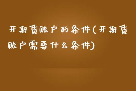 开期货账户的条件(开期货账户需要什么条件)_https://www.yunyouns.com_期货行情_第1张