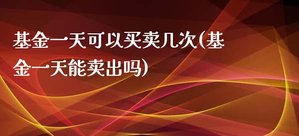 基金一天可以买卖几次(基金一天能卖出吗)_https://www.yunyouns.com_期货行情_第1张