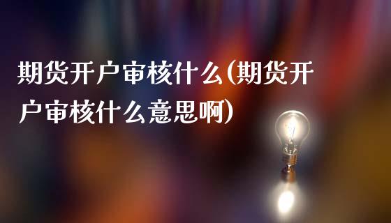 期货开户审核什么(期货开户审核什么意思啊)_https://www.yunyouns.com_期货直播_第1张